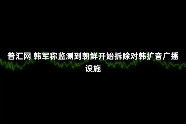 普汇网 韩军称监测到朝鲜开始拆除对韩扩音广播设施