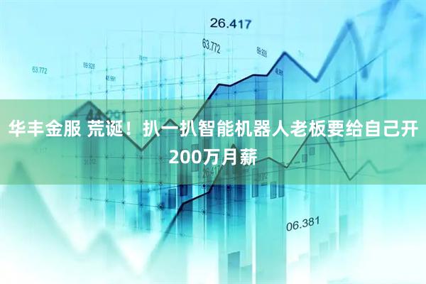 华丰金服 荒诞！扒一扒智能机器人老板要给自己开200万月薪