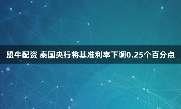盟牛配资 泰国央行将基准利率下调0.25个百分点