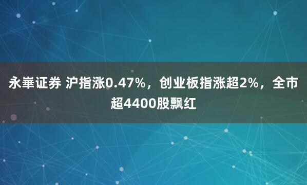 永崋证券 沪指涨0.47%，创业板指涨超2%，全市超4400股飘红