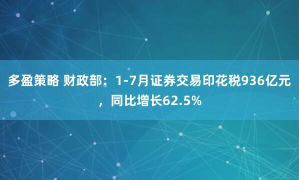 多盈策略 财政部：1-7月证券交易印花税936亿元，同比增长62.5%