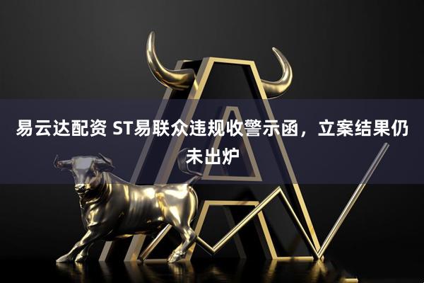 易云达配资 ST易联众违规收警示函，立案结果仍未出炉