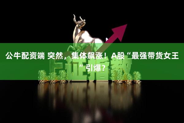 公牛配资端 突然，集体飙涨！A股“最强带货女王”引爆？