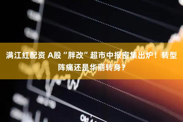 满江红配资 A股“胖改”超市中报密集出炉！转型阵痛还是华丽转身？